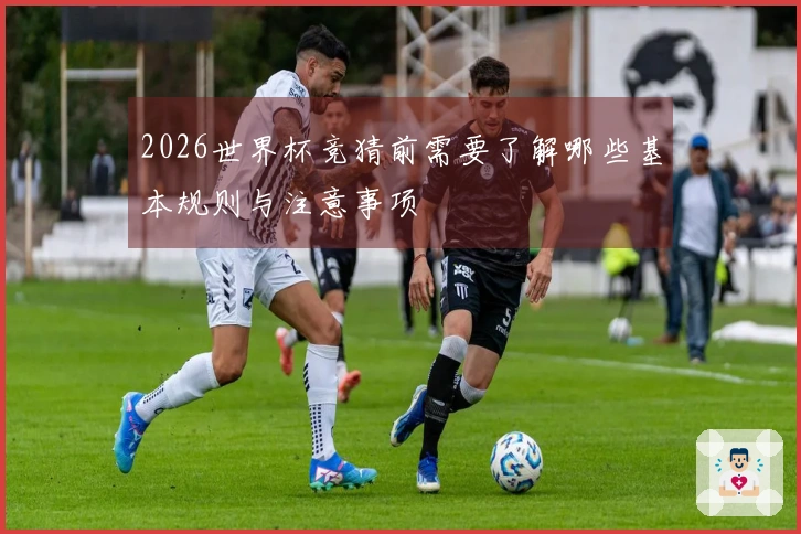 2026世界杯竞猜前需要了解哪些基本规则与注意事项