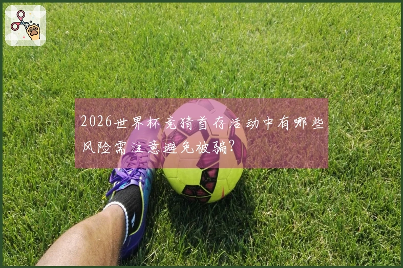 2026世界杯竞猜首存活动中有哪些风险需注意避免被骗？