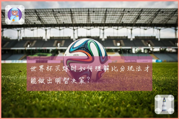 世界杯买球时如何理解比分玩法才能做出明智决策？