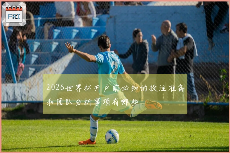 2026世界杯开户前必知的投注准备和团队分析事项有哪些