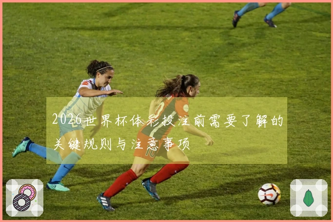 2026世界杯体彩投注前需要了解的关键规则与注意事项