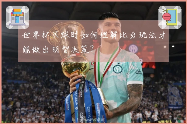世界杯买球时如何理解比分玩法才能做出明智决策？