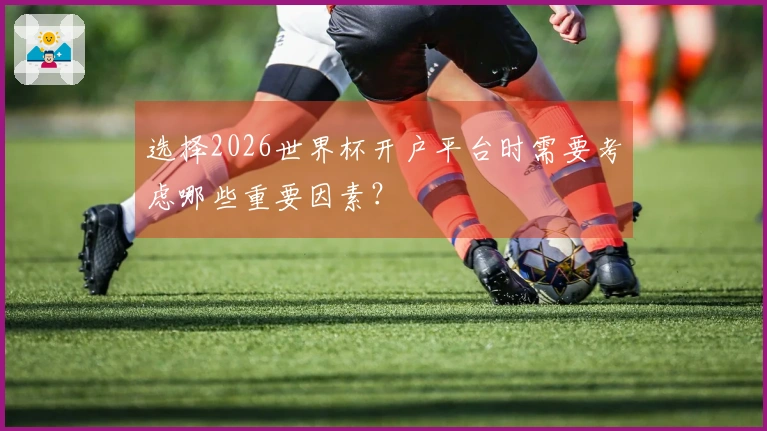 选择2026世界杯开户平台时需要考虑哪些重要因素？