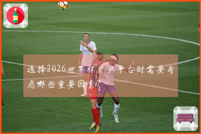 选择2026世界杯开户平台时需要考虑哪些重要因素？
