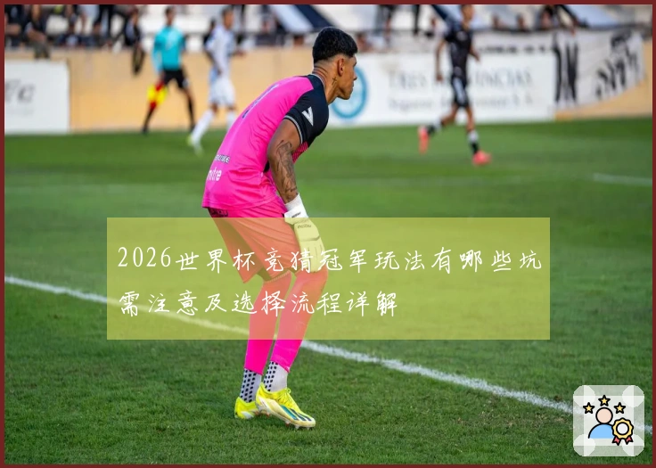 2026世界杯竞猜冠军玩法有哪些坑需注意及选择流程详解