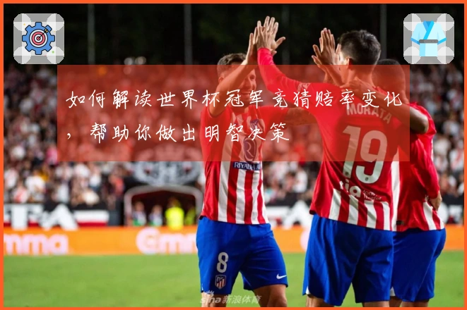 如何解读世界杯冠军竞猜赔率变化，帮助你做出明智决策