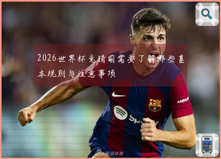 2026世界杯竞猜前需要了解哪些基本规则与注意事项