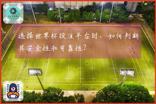 选择世界杯投注平台时，如何判断其安全性和可靠性？