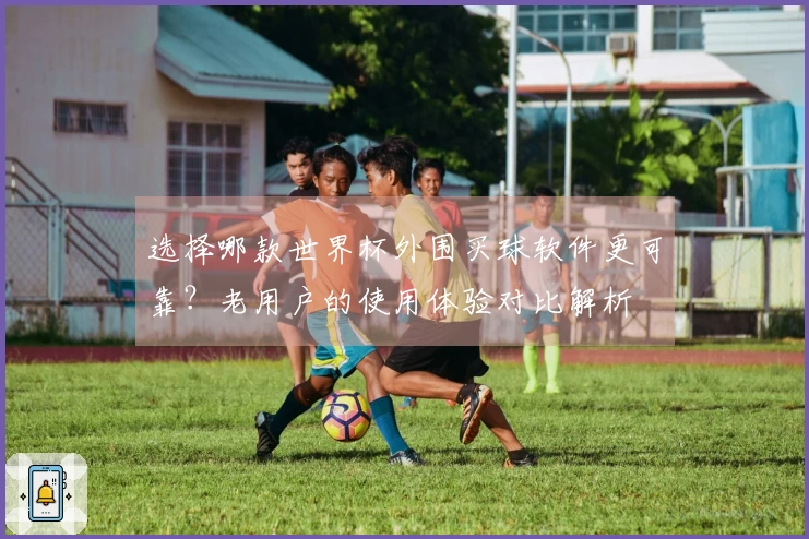 选择哪款世界杯外围买球软件更可靠？老用户的使用体验对比解析