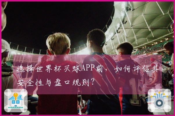 选择世界杯买球APP前，如何评估其安全性与盘口规则？