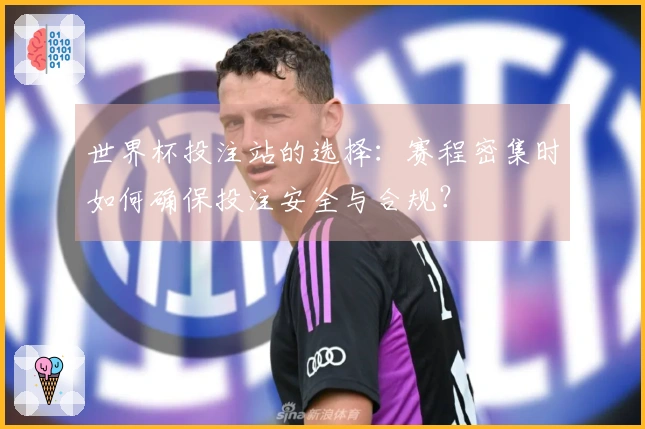 世界杯投注站的选择：赛程密集时如何确保投注安全与合规？
