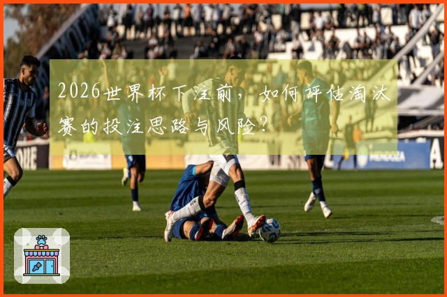 2026世界杯下注前，如何评估淘汰赛的投注思路与风险？