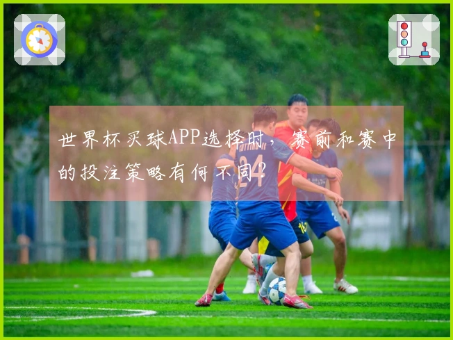 世界杯买球APP选择时，赛前和赛中的投注策略有何不同？