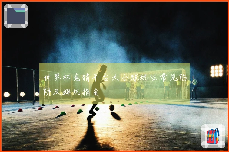 世界杯竞猜平台大小球玩法常见陷阱及避坑指南