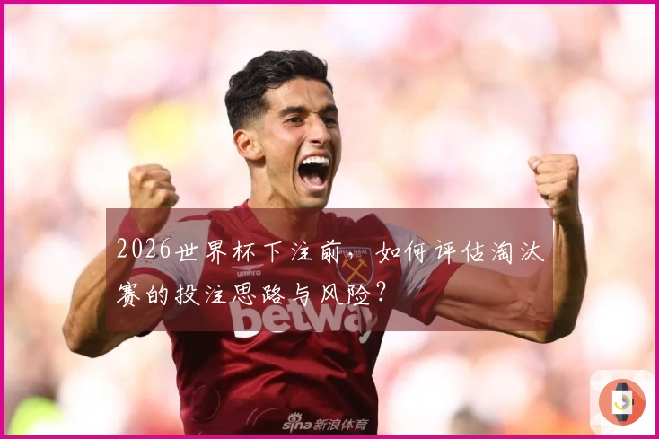 2026世界杯下注前，如何评估淘汰赛的投注思路与风险？
