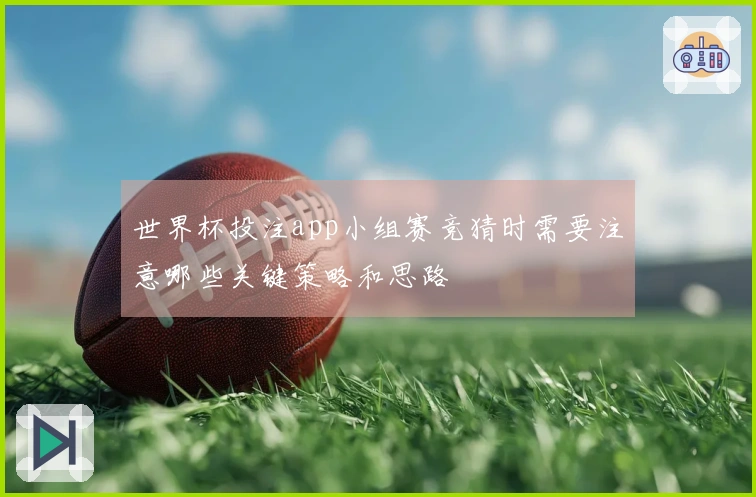 世界杯投注app小组赛竞猜时需要注意哪些关键策略和思路