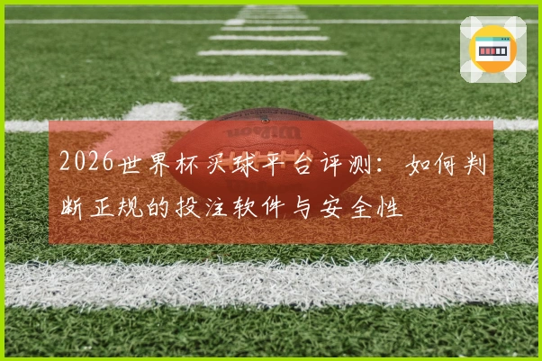 2026世界杯买球平台评测：如何判断正规的投注软件与安全性