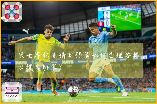买世界杯竞猜时预算如何合理安排以提高胜算？
