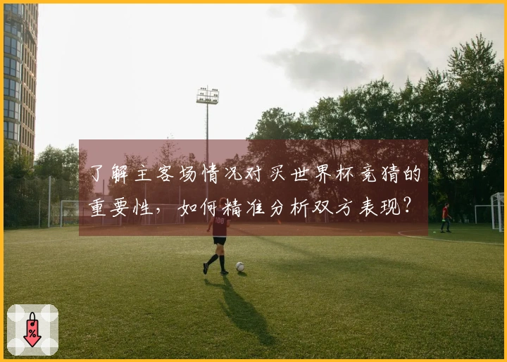 了解主客场情况对买世界杯竞猜的重要性，如何精准分析双方表现？