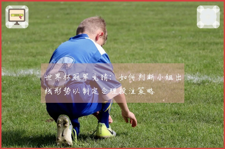 世界杯冠军竞猜：如何判断小组出线形势以制定合理投注策略