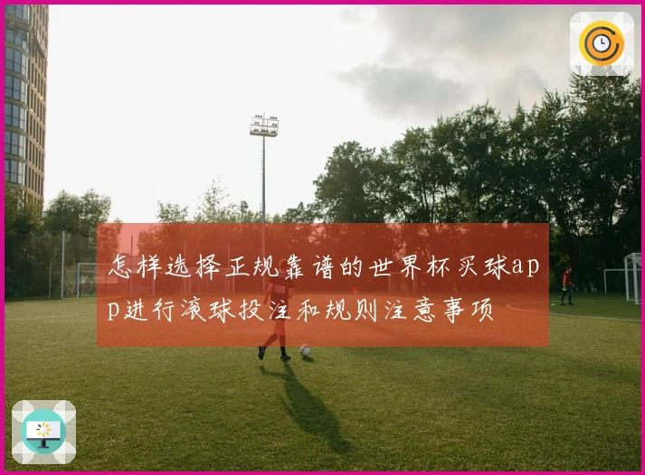 怎样选择正规靠谱的世界杯买球app进行滚球投注和规则注意事项