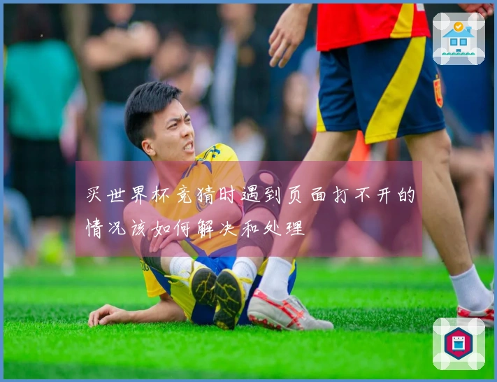 买世界杯竞猜时遇到页面打不开的情况该如何解决和处理