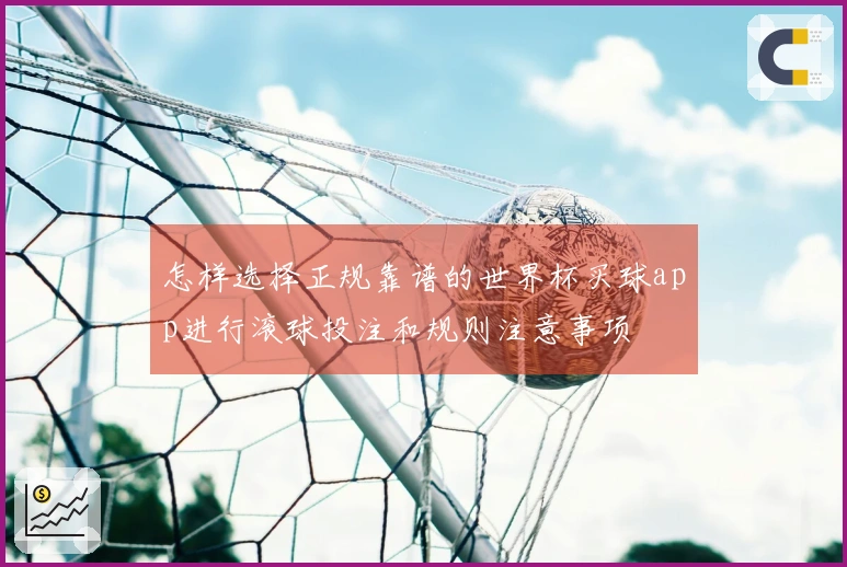怎样选择正规靠谱的世界杯买球app进行滚球投注和规则注意事项