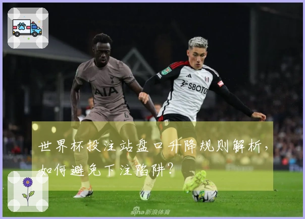 世界杯投注站盘口升降规则解析，如何避免下注陷阱？