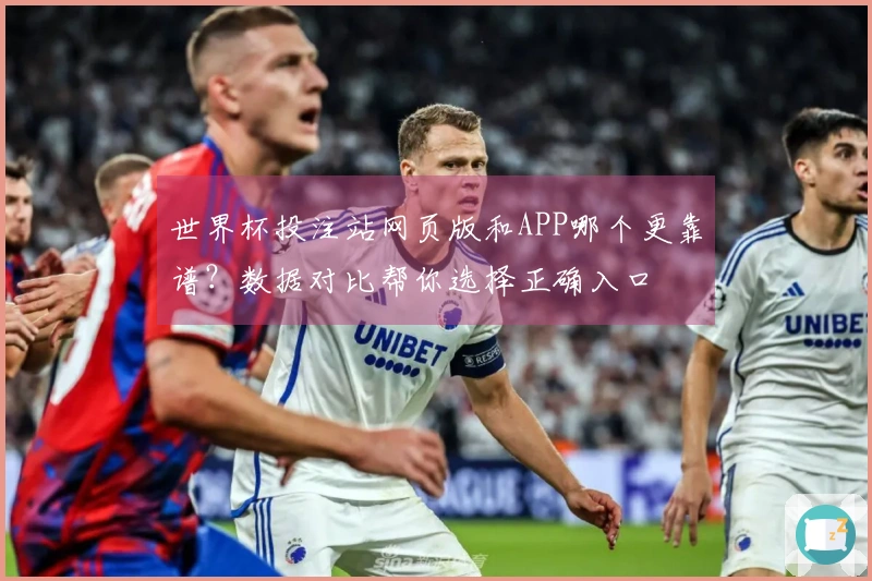 世界杯投注站网页版和APP哪个更靠谱？数据对比帮你选择正确入口