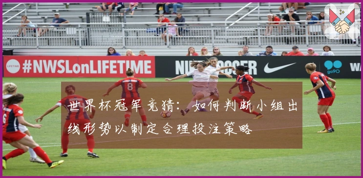 世界杯冠军竞猜：如何判断小组出线形势以制定合理投注策略