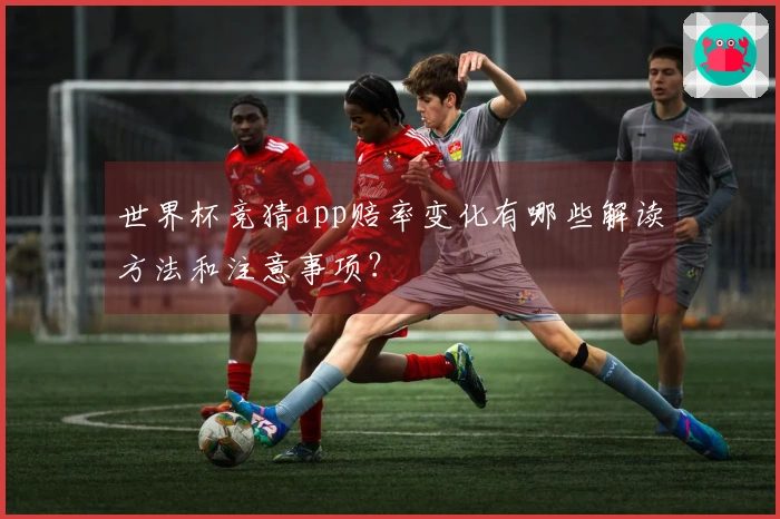 世界杯竞猜app赔率变化有哪些解读方法和注意事项？