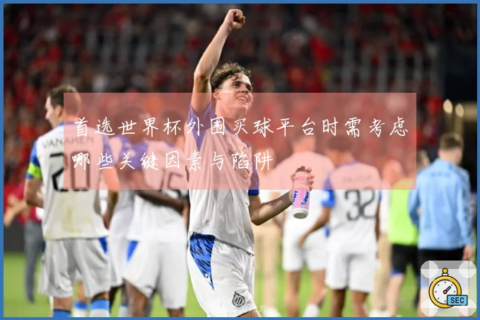 首选世界杯外围买球平台时需考虑哪些关键因素与陷阱