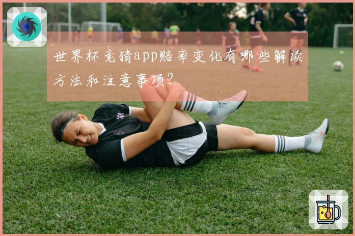世界杯竞猜app赔率变化有哪些解读方法和注意事项？