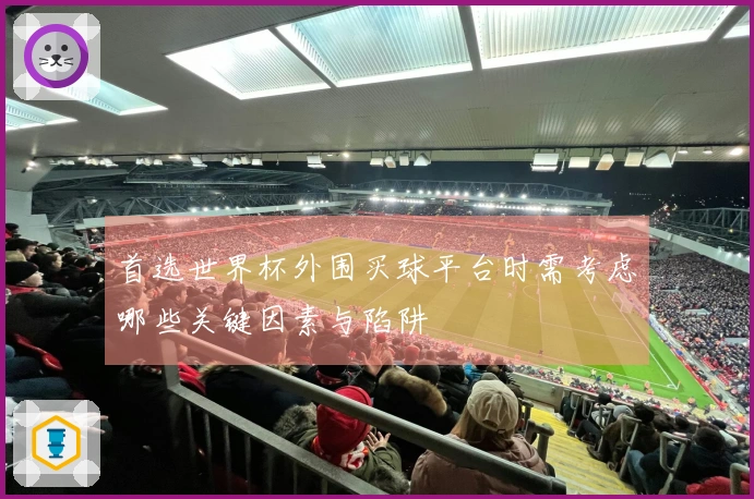首选世界杯外围买球平台时需考虑哪些关键因素与陷阱