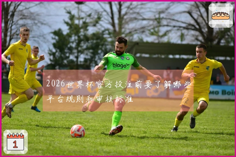 2026世界杯官方投注前要了解哪些平台规则和审核标准