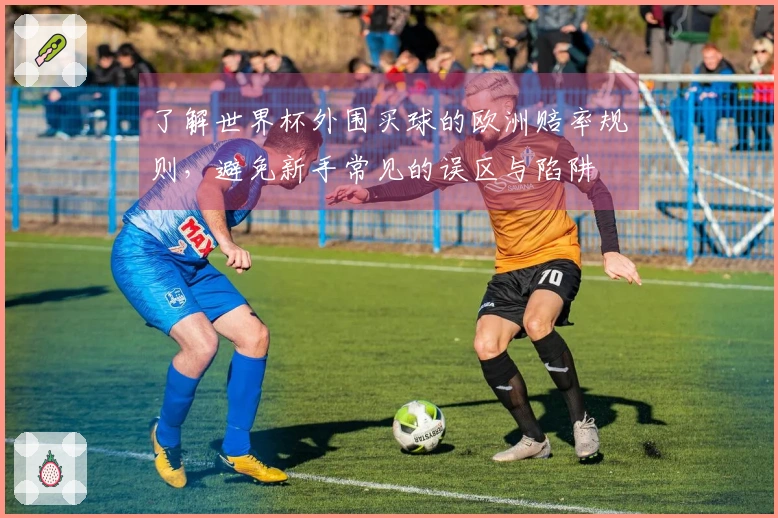 了解世界杯外围买球的欧洲赔率规则，避免新手常见的误区与陷阱