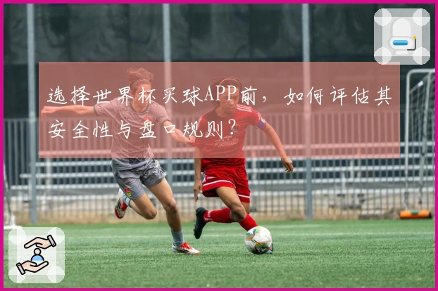 选择世界杯买球APP前，如何评估其安全性与盘口规则？